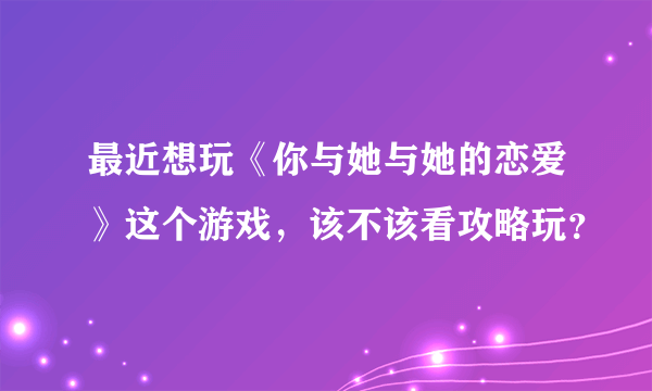 最近想玩《你与她与她的恋爱》这个游戏，该不该看攻略玩？