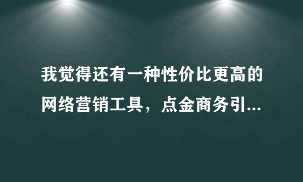 我觉得还有一种性价比更高的网络营销工具，点金商务引擎，可以把搜索引擎和商贸网站都一次性推广了