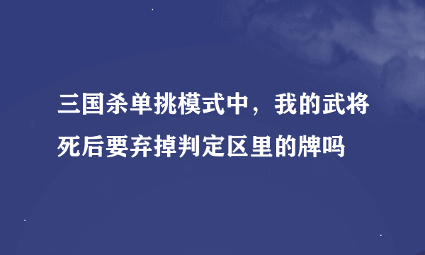 三国杀单挑模式中，我的武将死后要弃掉判定区里的牌吗