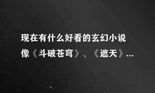 现在有什么好看的玄幻小说 像《斗破苍穹》、《遮天》之类的 本人最近无聊死勒。想找点小说看。