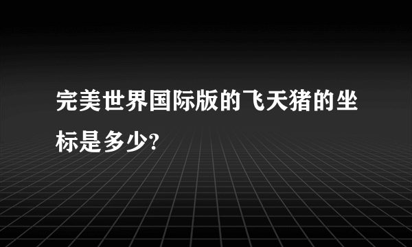 完美世界国际版的飞天猪的坐标是多少?