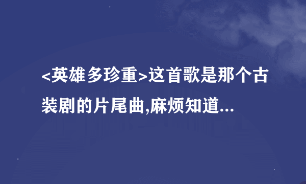 <英雄多珍重>这首歌是那个古装剧的片尾曲,麻烦知道的人告诉我一下.是含笑唱的.