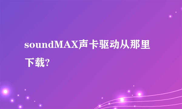 soundMAX声卡驱动从那里下载?