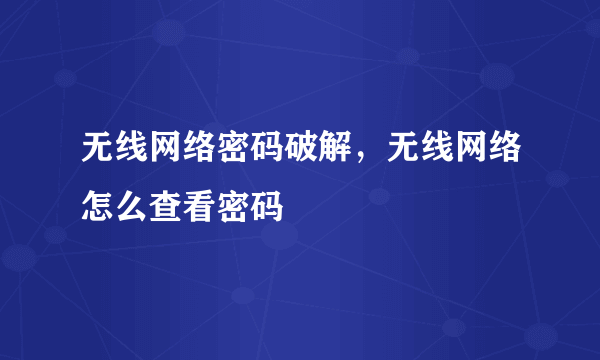 无线网络密码破解，无线网络怎么查看密码