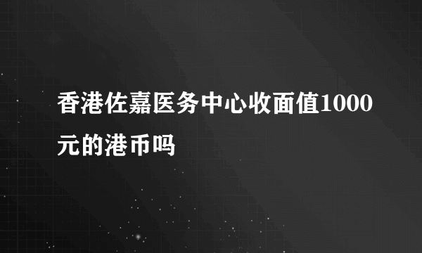 香港佐嘉医务中心收面值1000元的港币吗