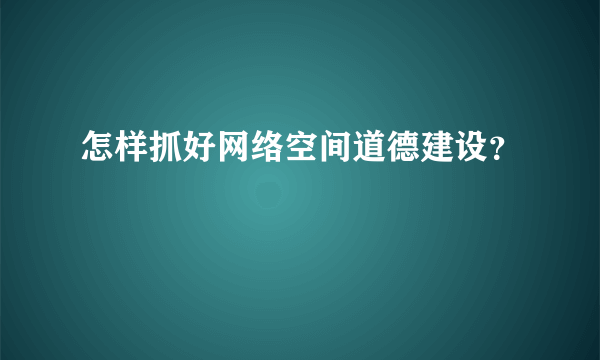 怎样抓好网络空间道德建设？