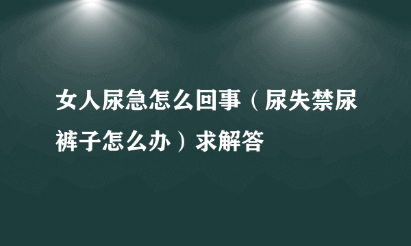 女人尿急怎么回事（尿失禁尿裤子怎么办）求解答