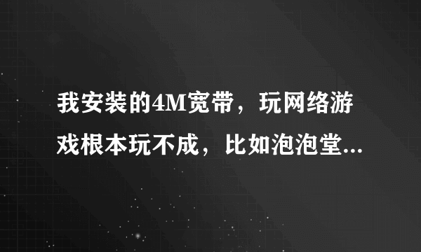 我安装的4M宽带，玩网络游戏根本玩不成，比如泡泡堂，太卡。 请问安装加速器起作用？如果起用什么的加速器