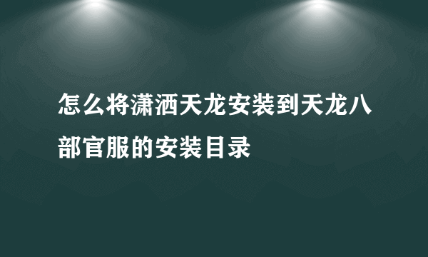 怎么将潇洒天龙安装到天龙八部官服的安装目录