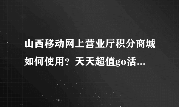 山西移动网上营业厅积分商城如何使用？天天超值go活动有几分兑换吗？