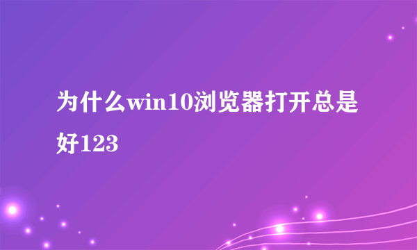 为什么win10浏览器打开总是好123