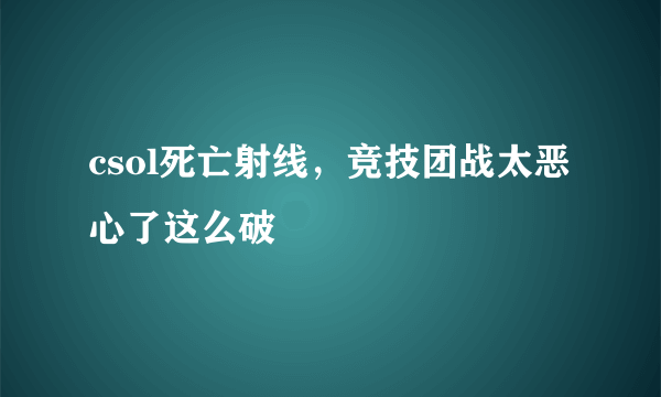 csol死亡射线，竞技团战太恶心了这么破