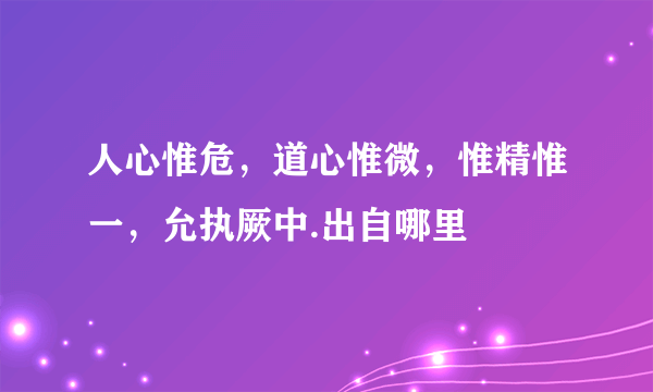 人心惟危，道心惟微，惟精惟一，允执厥中.出自哪里