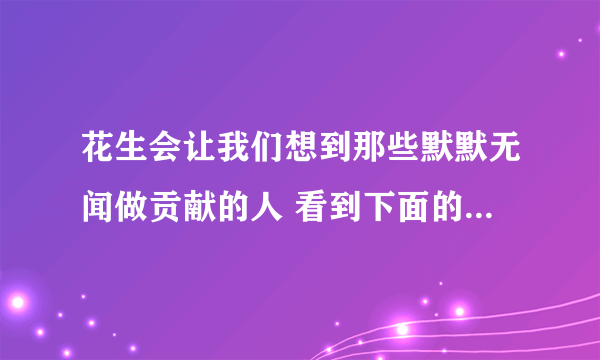 花生会让我们想到那些默默无闻做贡献的人 看到下面的事物 你会想到哪些人选择其中一个 试着写一段话？