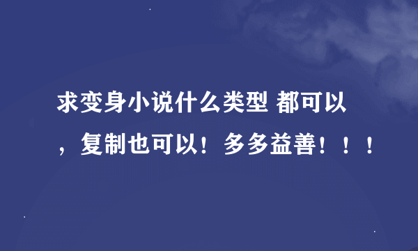 求变身小说什么类型 都可以，复制也可以！多多益善！！！