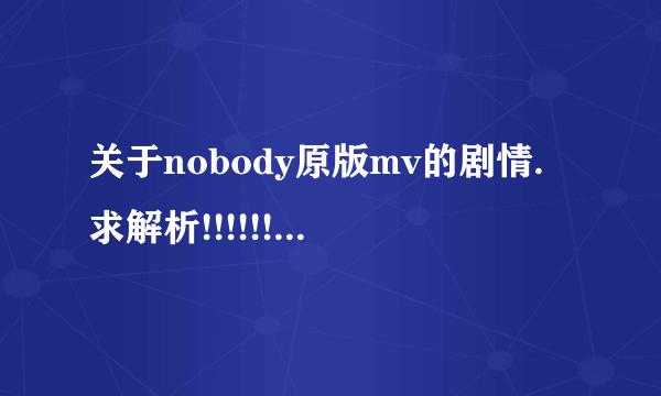 关于nobody原版mv的剧情.求解析!!!!!!!!!!!!!