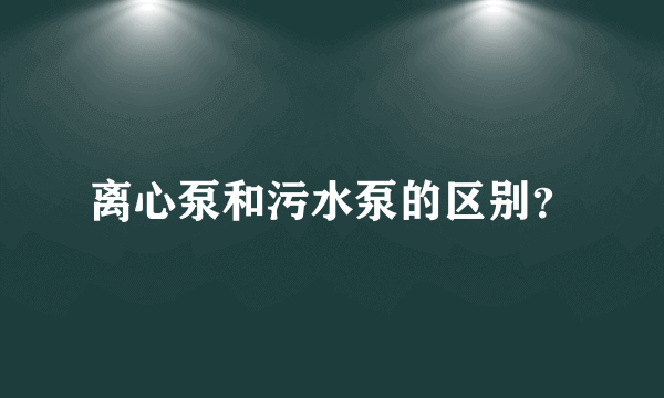 离心泵和污水泵的区别？