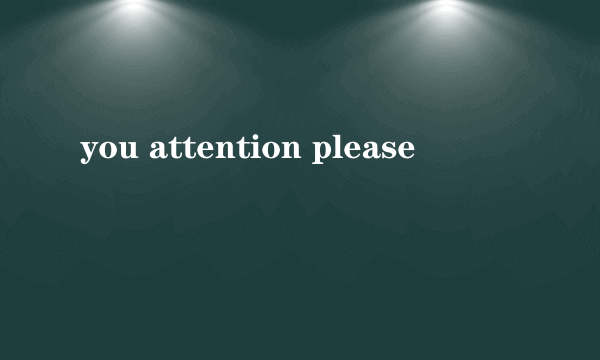 you attention please