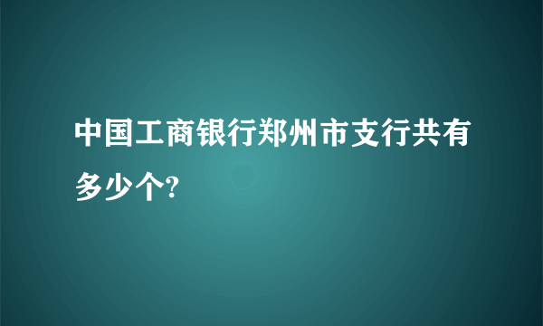 中国工商银行郑州市支行共有多少个?