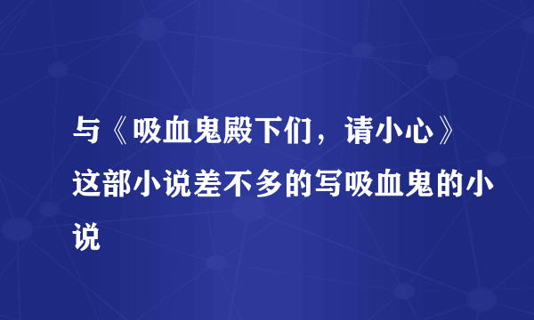 与《吸血鬼殿下们，请小心》这部小说差不多的写吸血鬼的小说