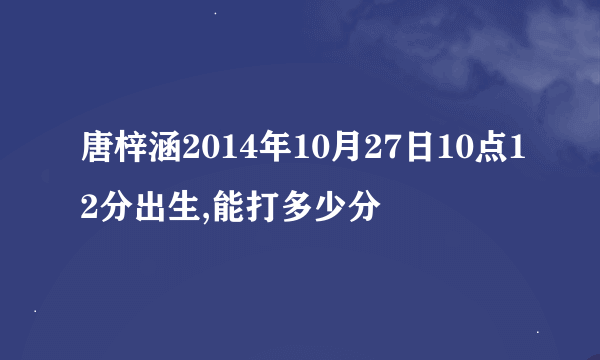 唐梓涵2014年10月27日10点12分出生,能打多少分