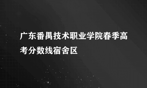 广东番禺技术职业学院春季高考分数线宿舍区