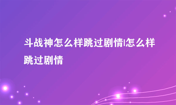 斗战神怎么样跳过剧情|怎么样跳过剧情