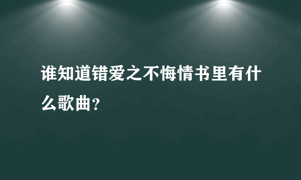 谁知道错爱之不悔情书里有什么歌曲？