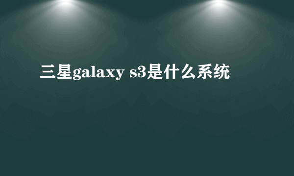 三星galaxy s3是什么系统