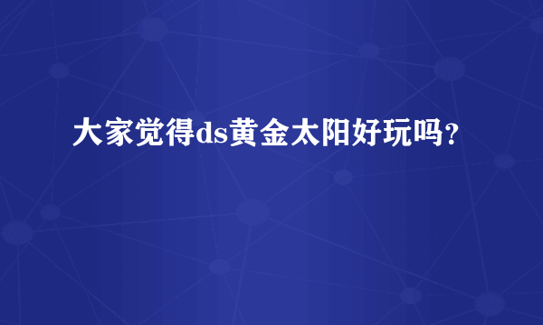 大家觉得ds黄金太阳好玩吗？