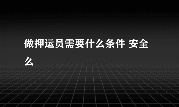 做押运员需要什么条件 安全么