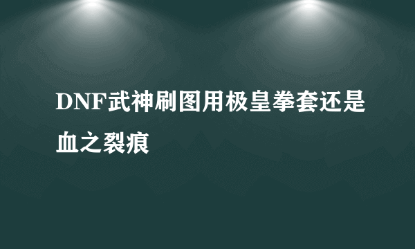 DNF武神刷图用极皇拳套还是血之裂痕