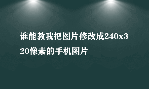 谁能教我把图片修改成240x320像素的手机图片