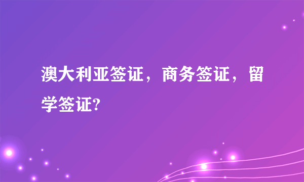 澳大利亚签证，商务签证，留学签证?