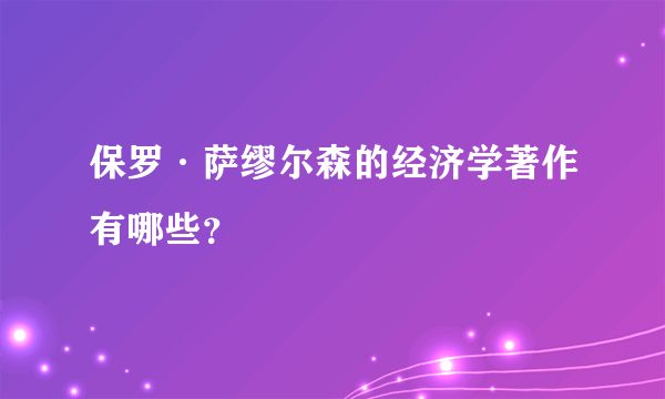 保罗·萨缪尔森的经济学著作有哪些？