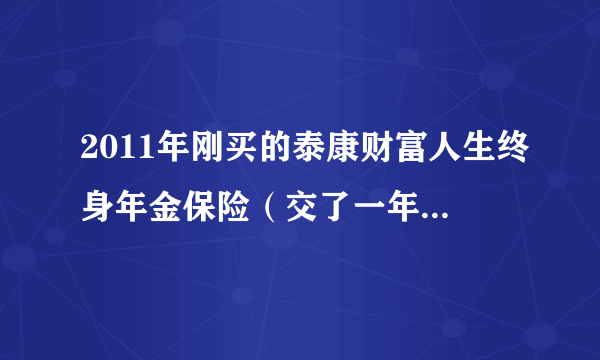 2011年刚买的泰康财富人生终身年金保险（交了一年的费用：5000多点），现在想退保，能退多少钱呀？