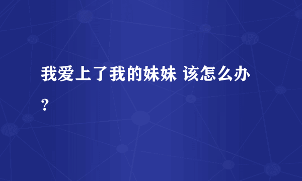 我爱上了我的妹妹 该怎么办？