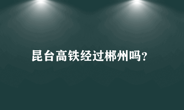 昆台高铁经过郴州吗？