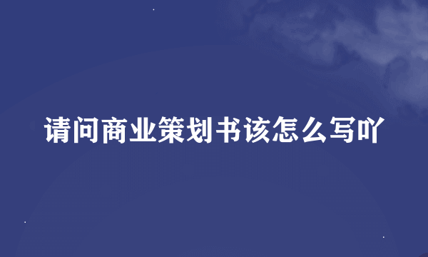 请问商业策划书该怎么写吖