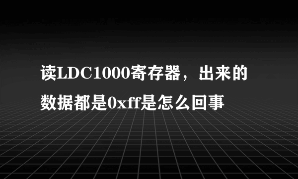 读LDC1000寄存器，出来的数据都是0xff是怎么回事