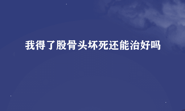 我得了股骨头坏死还能治好吗