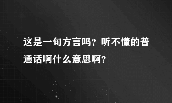 这是一句方言吗？听不懂的普通话啊什么意思啊？