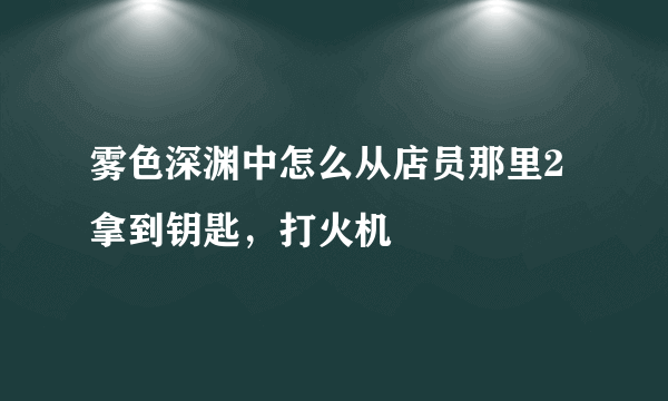 雾色深渊中怎么从店员那里2拿到钥匙，打火机