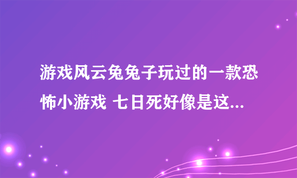 游戏风云兔兔子玩过的一款恐怖小游戏 七日死好像是这个名字有人知道