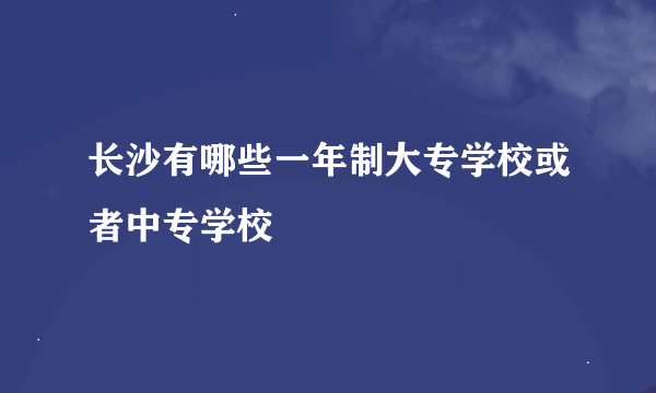 长沙有哪些一年制大专学校或者中专学校