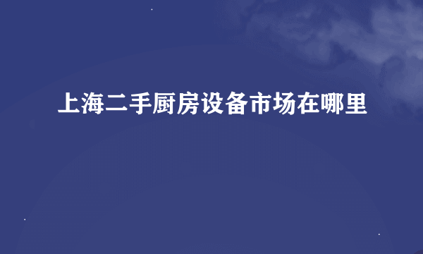 上海二手厨房设备市场在哪里