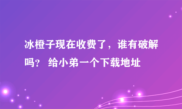 冰橙子现在收费了，谁有破解吗？ 给小弟一个下载地址