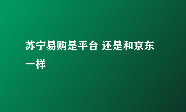 苏宁易购是平台 还是和京东一样