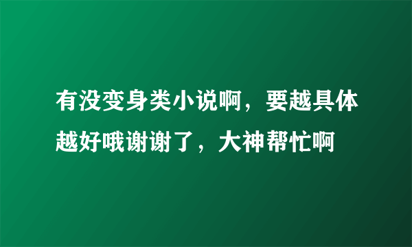 有没变身类小说啊，要越具体越好哦谢谢了，大神帮忙啊