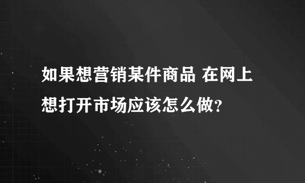 如果想营销某件商品 在网上想打开市场应该怎么做？